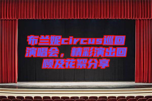 布蘭妮circus巡回演唱會，精彩演出回顧及花絮分享