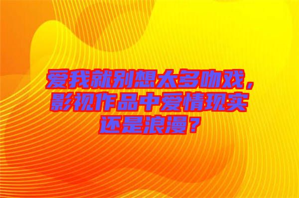 愛我就別想太多吻戲，影視作品中愛情現(xiàn)實還是浪漫？