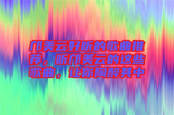 鄺美云好聽的歌曲推薦，聽鄺美云的這些歌曲，讓你陶醉其中