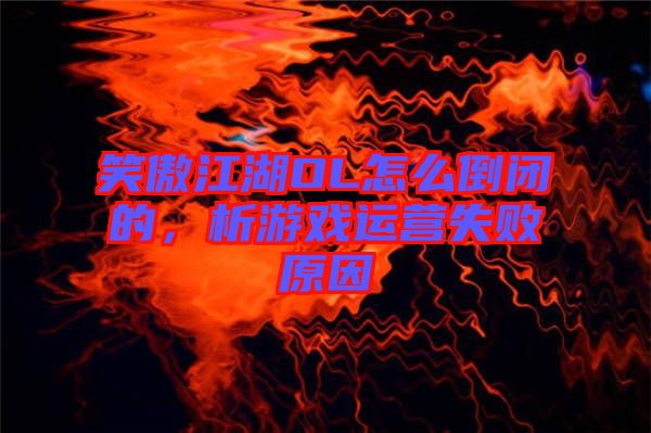 笑傲江湖OL怎么倒閉的，析游戲運(yùn)營(yíng)失敗原因