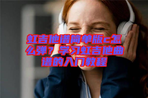 虹吉他譜簡單版c怎么彈？學習虹吉他曲譜的入門教程