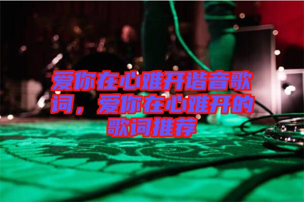 愛你在心難開諧音歌詞，愛你在心難開的歌詞推薦