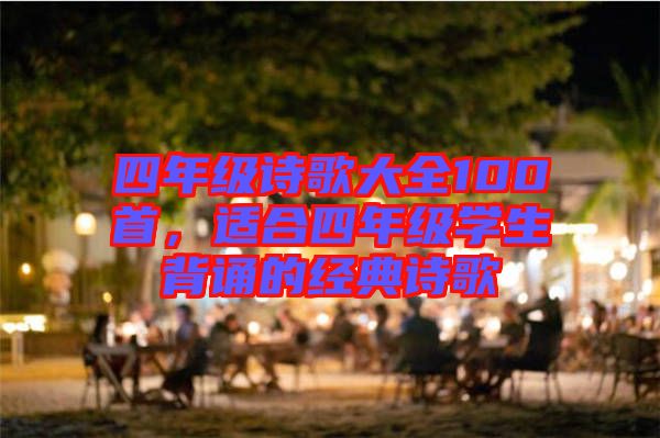 四年級(jí)詩(shī)歌大全100首，適合四年級(jí)學(xué)生背誦的經(jīng)典詩(shī)歌