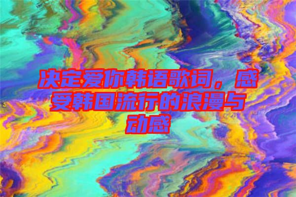 決定愛你韓語歌詞，感受韓國流行的浪漫與動(dòng)感