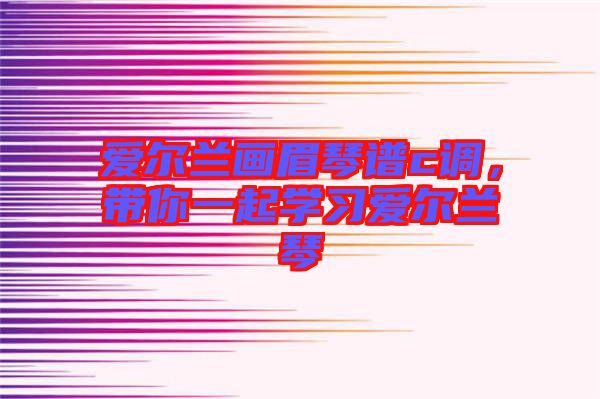 愛爾蘭畫眉琴譜c調(diào)，帶你一起學(xué)習(xí)愛爾蘭琴