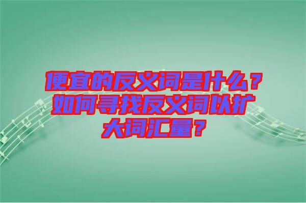 便宜的反義詞是什么？如何尋找反義詞以擴(kuò)大詞匯量？