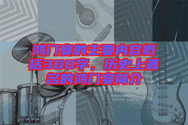 鴻門宴的主要內(nèi)容概括300字，歷史上著名的鴻門宴簡介