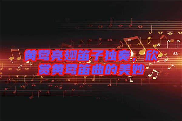 黃鶯亮翅笛子獨奏，欣賞黃鶯笛曲的美妙