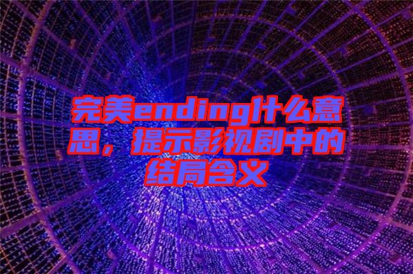 完美ending什么意思，提示影視劇中的結(jié)局含義