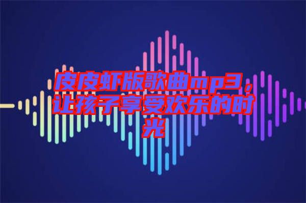 皮皮蝦版歌曲mp3，讓孩子享受歡樂的時光