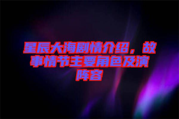 星辰大海劇情介紹，故事情節(jié)主要角色及演陣容