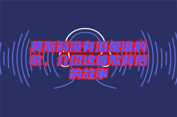 莫斯科沒有淚是誰的歌，介紹這首歌背后的故事