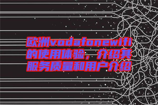 歐洲vodafonewifi的使用體驗(yàn)，介紹其服務(wù)質(zhì)量和用戶介紹