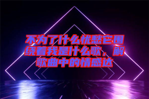 不為了什么憂愁它圍繞著我是什么歌，解歌曲中的情感達(dá)