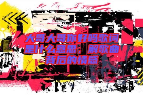 大哥大哥你好嗎歌詞是什么意思，解歌曲背后的情感