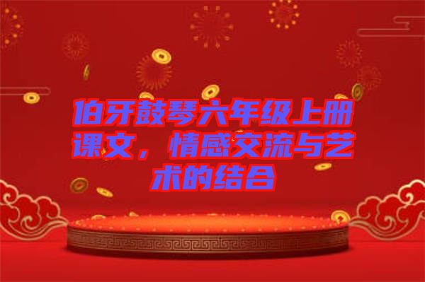 伯牙鼓琴六年級上冊課文，情感交流與藝術(shù)的結(jié)合