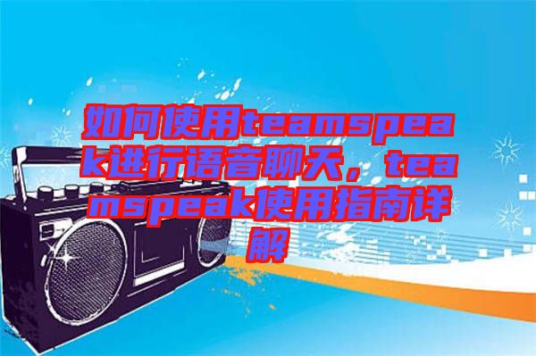 如何使用teamspeak進行語音聊天，teamspeak使用指南詳解