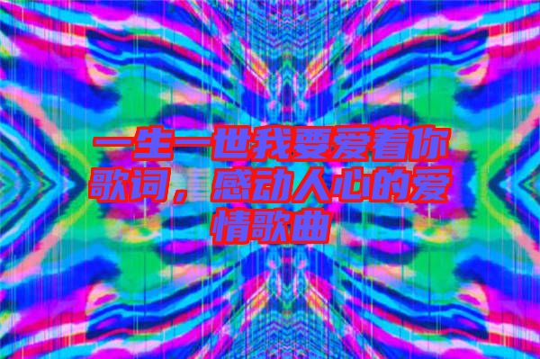 一生一世我要愛(ài)著你歌詞，感動(dòng)人心的愛(ài)情歌曲