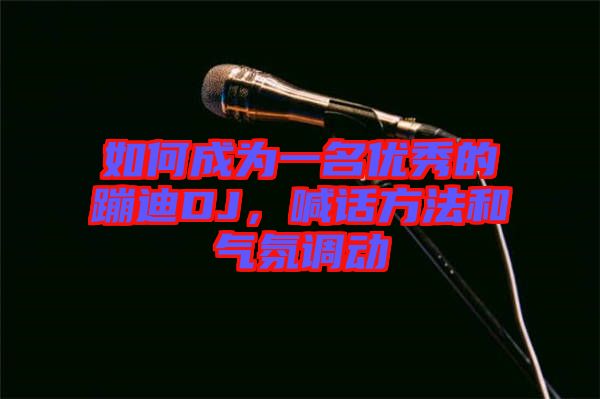 如何成為一名優(yōu)秀的蹦迪DJ，喊話方法和氣氛調(diào)動