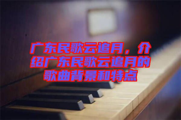 廣東民歌云追月，介紹廣東民歌云追月的歌曲背景和特點(diǎn)