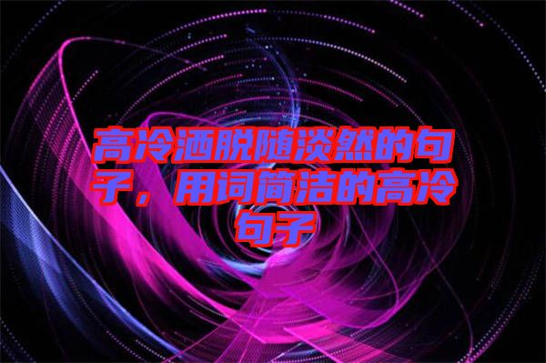 高冷灑脫隨淡然的句子，用詞簡潔的高冷句子