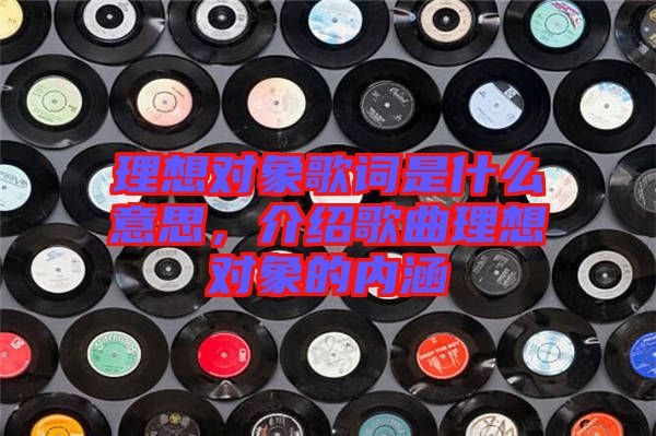 理想對象歌詞是什么意思，介紹歌曲理想對象的內(nèi)涵