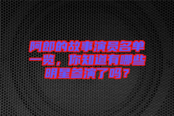 阿郎的故事演員名單一覽，你知道有哪些明星參演了嗎？