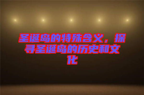 圣誕島的特殊含義，探尋圣誕島的歷史和文化