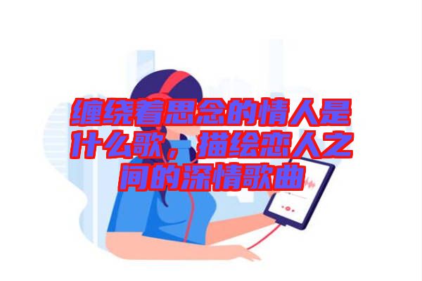 纏繞著思念的情人是什么歌，描繪戀人之間的深情歌曲