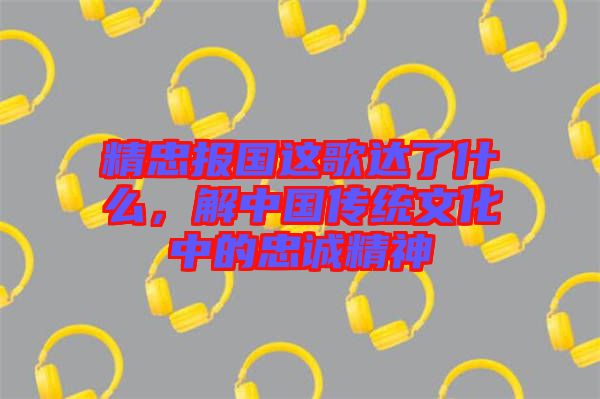 精忠報(bào)國(guó)這歌達(dá)了什么，解中國(guó)傳統(tǒng)文化中的忠誠(chéng)精神