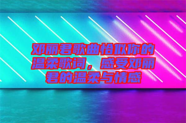 鄧麗君歌曲恰似你的溫柔歌詞，感受鄧麗君的溫柔與情感