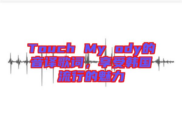 Touch My ody的音譯歌詞，享受韓國流行的魅力