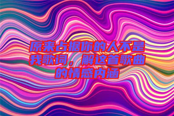 原來(lái)占據(jù)你的人不是我歌詞，解這首歌曲的情感內(nèi)涵