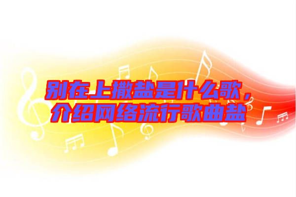 別在上撒鹽是什么歌，介紹網(wǎng)絡(luò)流行歌曲鹽