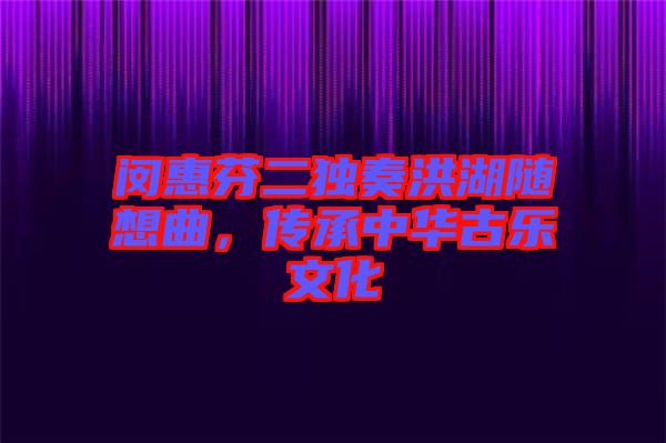 閔惠芬二獨奏洪湖隨想曲，傳承中華古樂文化