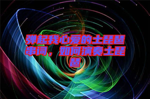 彈起我心愛的土琵琶串詞，如何演奏土琵琶