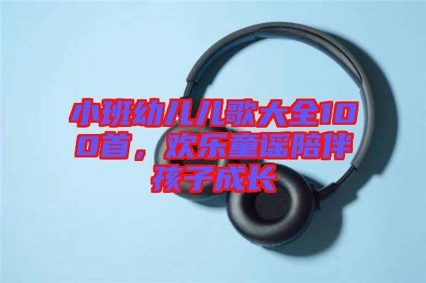 小班幼兒兒歌大全100首，歡樂童謠陪伴孩子成長(zhǎng)