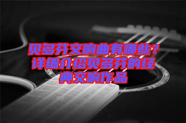 貝多芬交響曲有哪些？詳細介紹貝多芬的經典交響作品