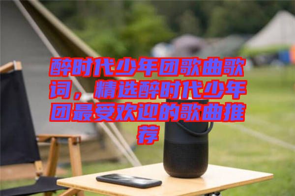 醉時代少年團歌曲歌詞，精選醉時代少年團最受歡迎的歌曲推薦