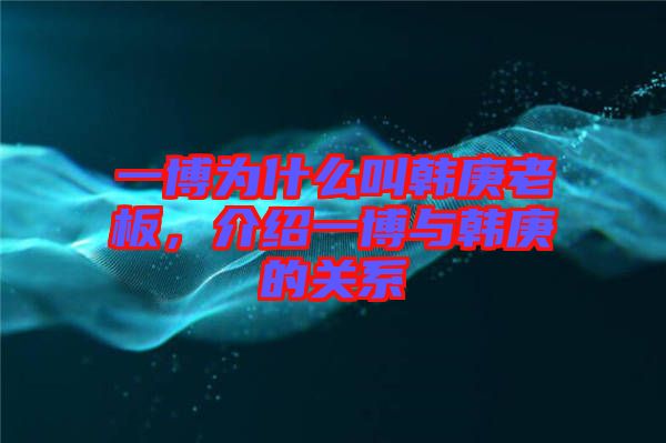 一博為什么叫韓庚老板，介紹一博與韓庚的關(guān)系