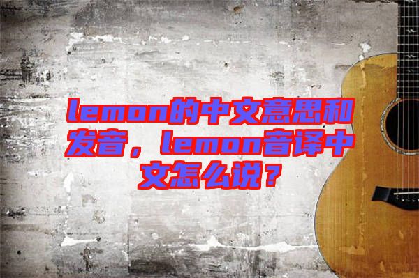 lemon的中文意思和發(fā)音，lemon音譯中文怎么說？