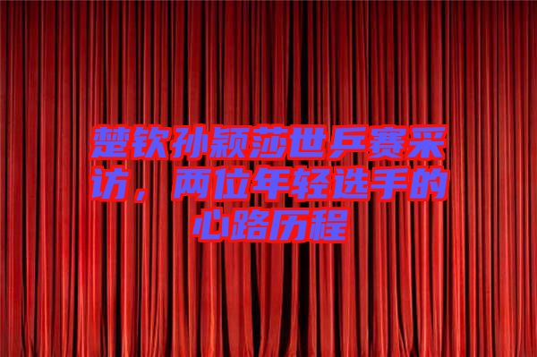 楚欽孫穎莎世乒賽采訪，兩位年輕選手的心路歷程