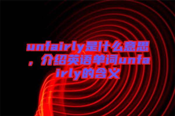 unfairly是什么意思，介紹英語單詞unfairly的含義