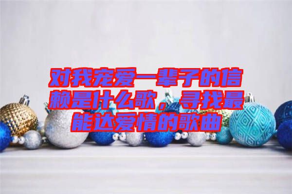 對我寵愛一輩子的信賴是什么歌，尋找最能達(dá)愛情的歌曲