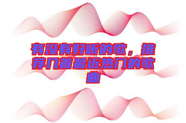 有沒(méi)有好聽(tīng)的歌，推薦幾首最近熱門(mén)的歌曲