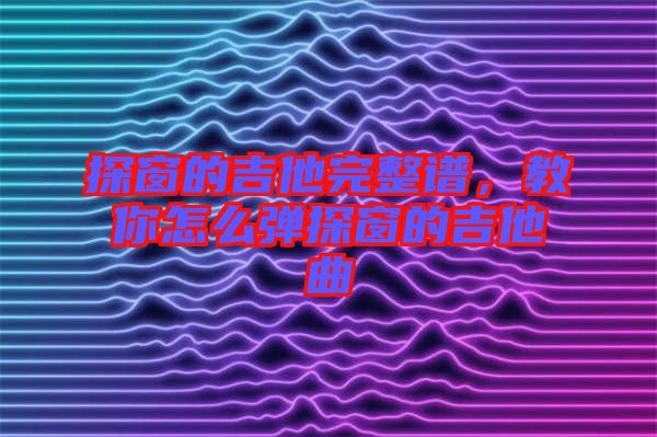 探窗的吉他完整譜，教你怎么彈探窗的吉他曲