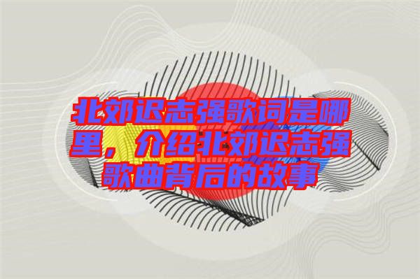 北郊遲志強歌詞是哪里，介紹北郊遲志強歌曲背后的故事