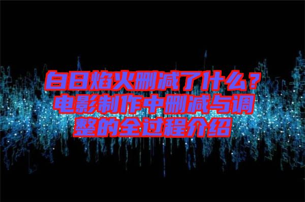 白日焰火刪減了什么？電影制作中刪減與調整的全過程介紹