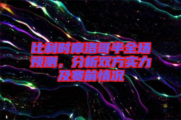 比利時(shí)摩洛哥半全場(chǎng)預(yù)測(cè)，分析雙方實(shí)力及賽前情況