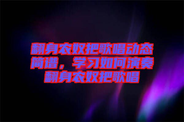 翻身農(nóng)奴把歌唱?jiǎng)討B(tài)簡(jiǎn)譜，學(xué)習(xí)如何演奏翻身農(nóng)奴把歌唱